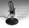 6 consejos para realizar un podcast que tenga éxito